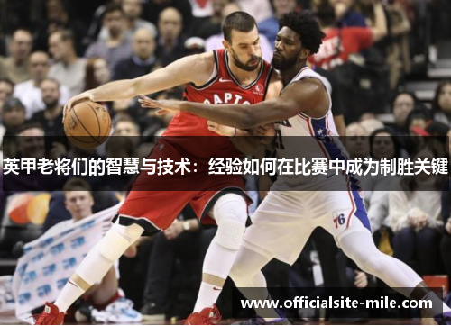 英甲老将们的智慧与技术:经验如何在比赛中成为制胜关键 英甲老将们的智慧与技术:经验如何在比赛中成为制胜关键