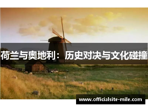 荷兰与奥地利:历史对决与文化碰撞 荷兰与奥地利:历史对决与文化碰撞