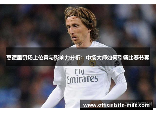莫德里奇场上位置与影响力分析:中场大师如何引领比赛节奏 莫德里奇场上位置与影响力分析:中场大师如何引领比赛节奏
