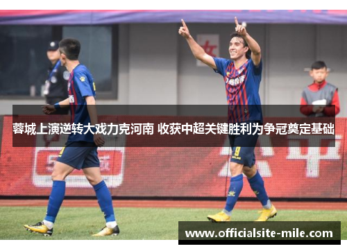 蓉城上演逆转大戏力克河南 收获中超关键胜利为争冠奠定基础 蓉城上演逆转大戏力克河南 收获中超关键胜利为争冠奠定基础