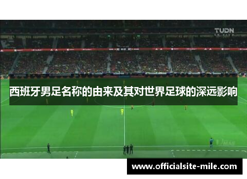 西班牙男足名称的由来及其对世界足球的深远影响 西班牙男足名称的由来及其对世界足球的深远影响