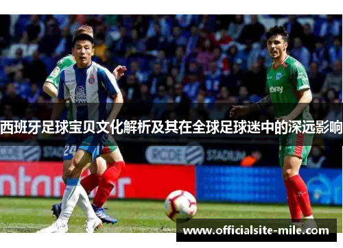 西班牙足球宝贝文化解析及其在全球足球迷中的深远影响 西班牙足球宝贝文化解析及其在全球足球迷中的深远影响