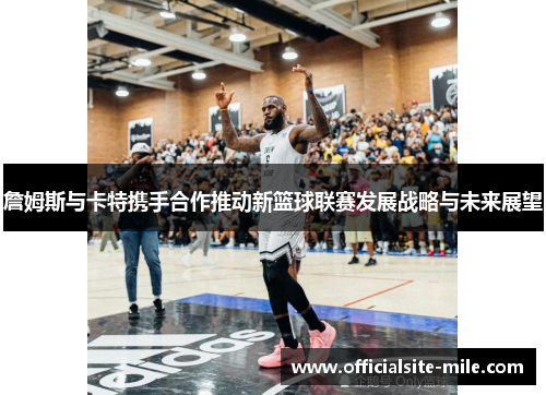 詹姆斯与卡特携手合作推动新篮球联赛发展战略与未来展望 詹姆斯与卡特携手合作推动新篮球联赛发展战略与未来展望