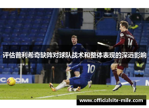 评估普利希奇缺阵对球队战术和整体表现的深远影响 评估普利希奇缺阵对球队战术和整体表现的深远影响