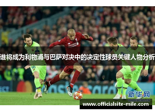 谁将成为利物浦与巴萨对决中的决定性球员关键人物分析 谁将成为利物浦与巴萨对决中的决定性球员关键人物分析