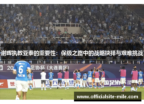 谢晖执教亚泰的重要性:保级之路中的战略抉择与艰难挑战 谢晖执教亚泰的重要性:保级之路中的战略抉择与艰难挑战