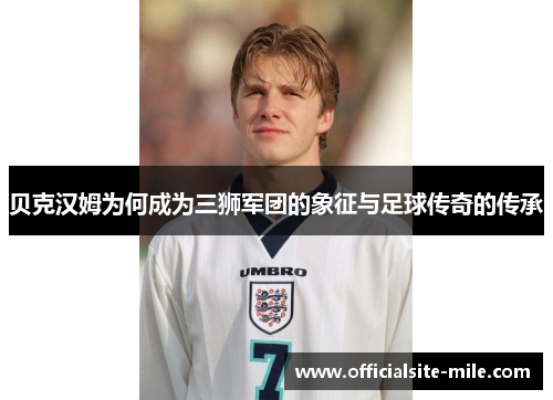 贝克汉姆为何成为三狮军团的象征与足球传奇的传承 贝克汉姆为何成为三狮军团的象征与足球传奇的传承
