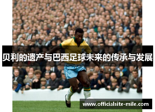 贝利的遗产与巴西足球未来的传承与发展 贝利的遗产与巴西足球未来的传承与发展