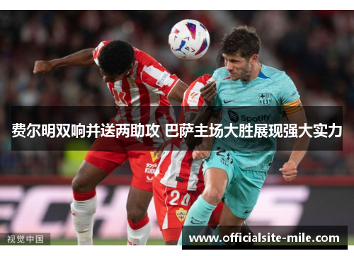 费尔明双响并送两助攻 巴萨主场大胜展现强大实力 费尔明双响并送两助攻 巴萨主场大胜展现强大实力