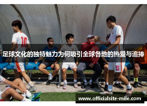 足球文化的独特魅力为何吸引全球各地的热爱与追捧 足球文化的独特魅力为何吸引全球各地的热爱与追捧