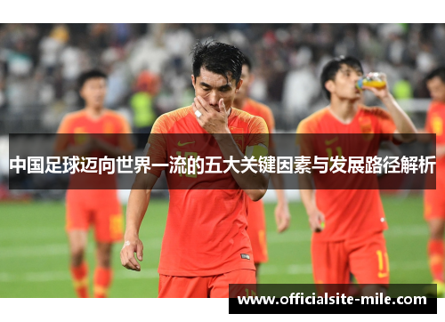 中国足球迈向世界一流的五大关键因素与发展路径解析 中国足球迈向世界一流的五大关键因素与发展路径解析
