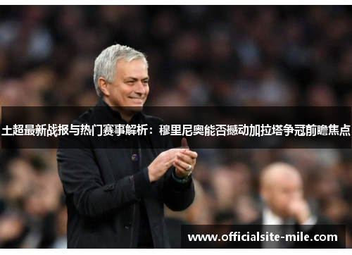 土超最新战报与热门赛事解析:穆里尼奥能否撼动加拉塔争冠前瞻焦点 土超最新战报与热门赛事解析:穆里尼奥能否撼动加拉塔争冠前瞻焦点
