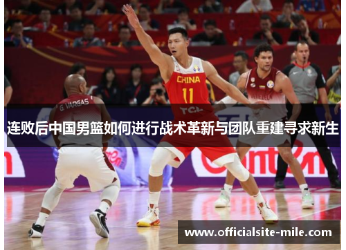 连败后中国男篮如何进行战术革新与团队重建寻求新生 连败后中国男篮如何进行战术革新与团队重建寻求新生