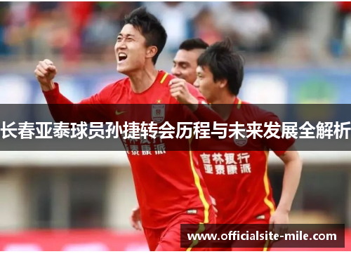 长春亚泰球员孙捷转会历程与未来发展全解析 长春亚泰球员孙捷转会历程与未来发展全解析