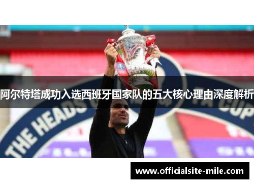 阿尔特塔成功入选西班牙国家队的五大核心理由深度解析 阿尔特塔成功入选西班牙国家队的五大核心理由深度解析