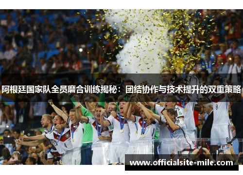 阿根廷国家队全员磨合训练揭秘:团结协作与技术提升的双重策略 阿根廷国家队全员磨合训练揭秘:团结协作与技术提升的双重策略