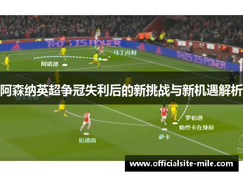 阿森纳英超争冠失利后的新挑战与新机遇解析 阿森纳英超争冠失利后的新挑战与新机遇解析