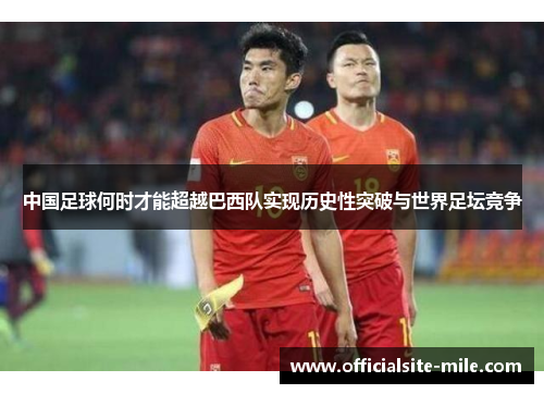 中国足球何时才能超越巴西队实现历史性突破与世界足坛竞争 中国足球何时才能超越巴西队实现历史性突破与世界足坛竞争