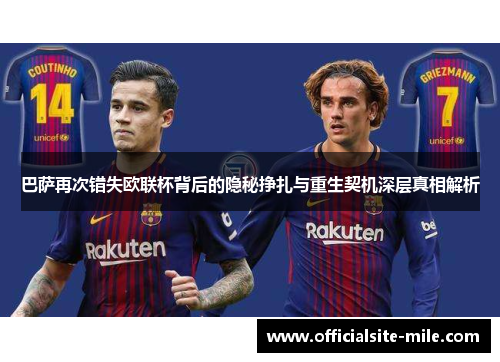 巴萨再次错失欧联杯背后的隐秘挣扎与重生契机深层真相解析 巴萨再次错失欧联杯背后的隐秘挣扎与重生契机深层真相解析