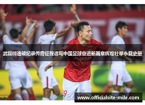 武磊缔造破纪录传奇征程谱写中国足球奋进新篇章辉煌壮举永载史册 武磊缔造破纪录传奇征程谱写中国足球奋进新篇章辉煌壮举永载史册