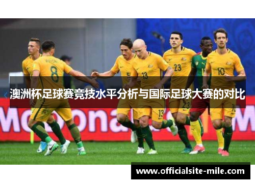 澳洲杯足球赛竞技水平分析与国际足球大赛的对比 澳洲杯足球赛竞技水平分析与国际足球大赛的对比