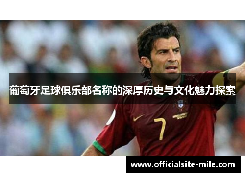 葡萄牙足球俱乐部名称的深厚历史与文化魅力探索 葡萄牙足球俱乐部名称的深厚历史与文化魅力探索
