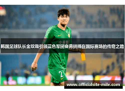 韩国足球队长金玟哉引领蓝色军团奋勇拼搏在国际赛场的传奇之路