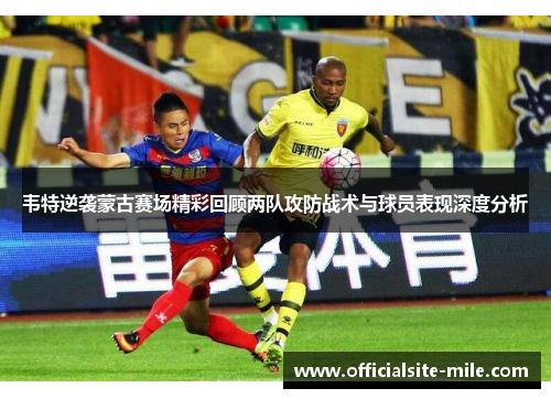 韦特逆袭蒙古赛场精彩回顾两队攻防战术与球员表现深度分析