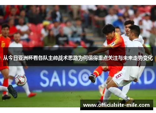 从今日亚洲杯看各队主帅战术思路为何值得重点关注与未来走势变化