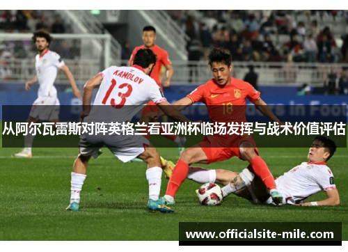 从阿尔瓦雷斯对阵英格兰看亚洲杯临场发挥与战术价值评估