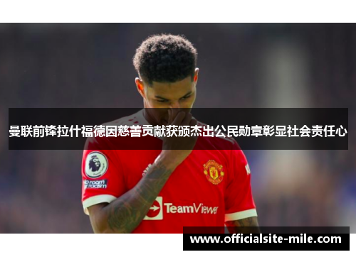 曼联前锋拉什福德因慈善贡献获颁杰出公民勋章彰显社会责任心